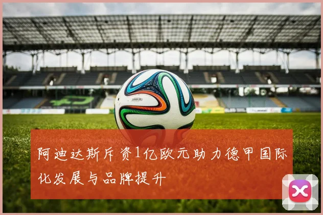 阿迪达斯斥资1亿欧元助力德甲国际化发展与品牌提升