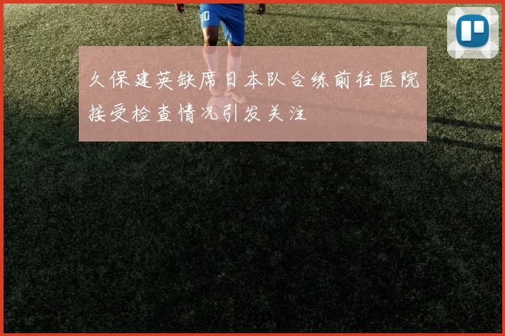 久保建英缺席日本队合练前往医院接受检查情况引发关注