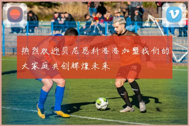 热烈欢迎贝尼恩科洛洛加盟我们的大家庭共创辉煌未来