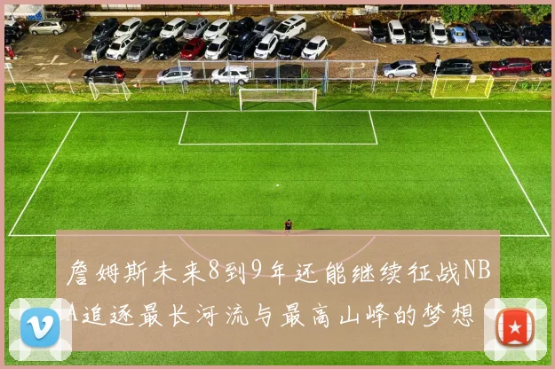 詹姆斯未来8到9年还能继续征战NBA追逐最长河流与最高山峰的梦想