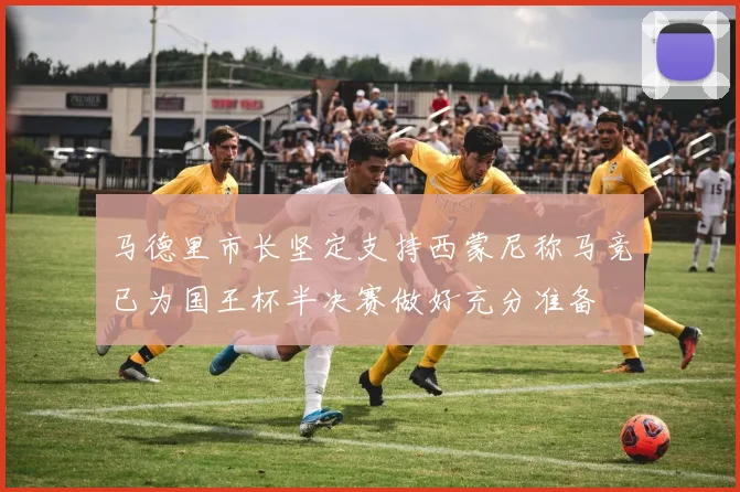 马德里市长坚定支持西蒙尼称马竞已为国王杯半决赛做好充分准备
