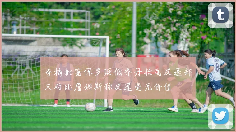 夸梅批富保罗贬低乔丹抬高皮蓬却又对比詹姆斯称皮蓬毫无价值
