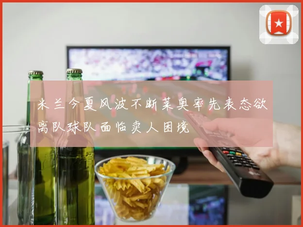 米兰今夏风波不断莱奥率先表态欲离队球队面临卖人困境