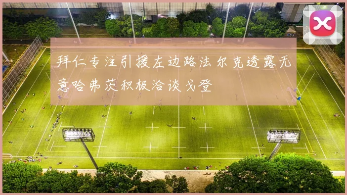 拜仁专注引援左边路法尔克透露无意哈弗茨积极洽谈戈登