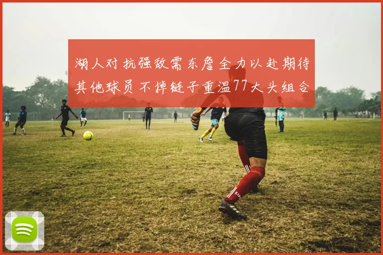 湖人对抗强敌需东詹全力以赴期待其他球员不掉链子重温77大头组合辉煌