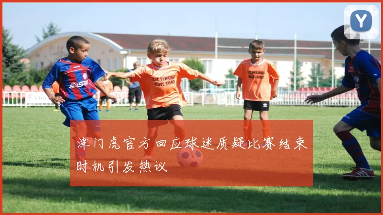 津门虎官方回应球迷质疑比赛结束时机引发热议