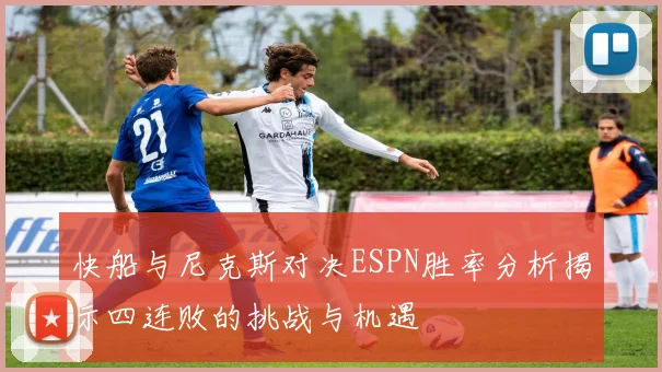 快船与尼克斯对决ESPN胜率分析揭示四连败的挑战与机遇