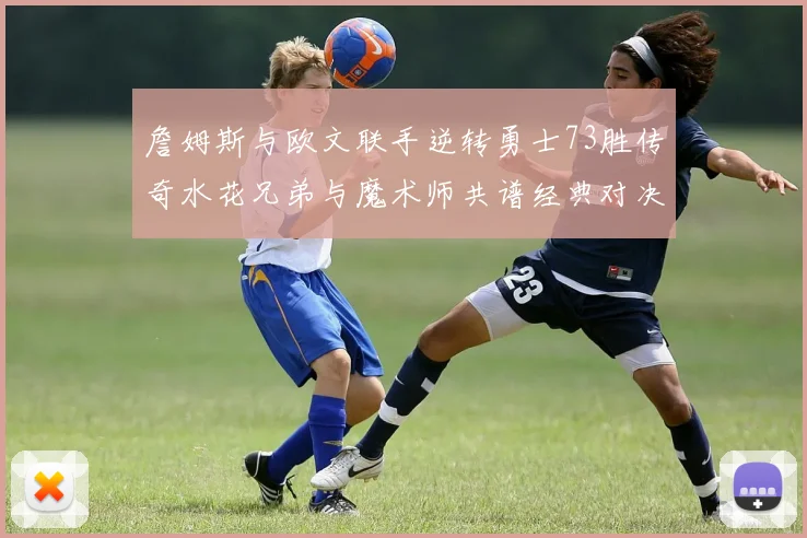 詹姆斯与欧文联手逆转勇士73胜传奇水花兄弟与魔术师共谱经典对决