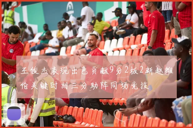 王俊杰表现出色贡献9分2板2断赵维伦关键时刻三分助阵同场竞技