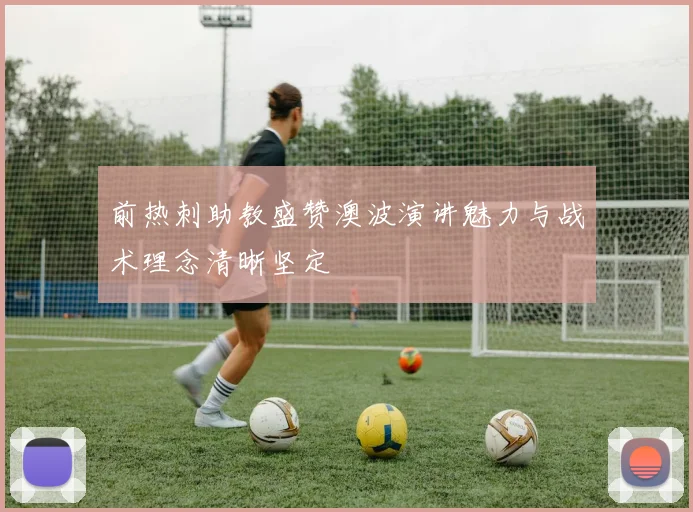 前热刺助教盛赞澳波演讲魅力与战术理念清晰坚定