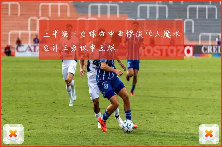 上半场三分球命中率惨淡76人魔术合计三分仅中五球
