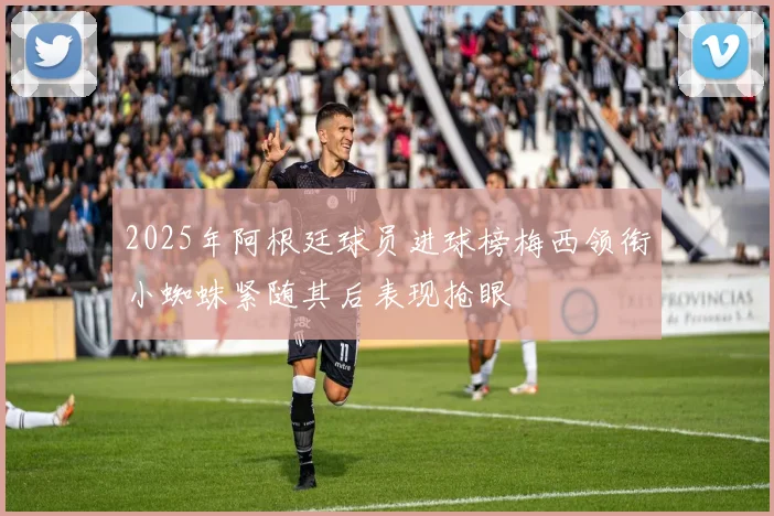 2025年阿根廷球员进球榜梅西领衔小蜘蛛紧随其后表现抢眼