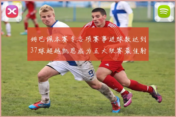 姆巴佩本赛季各项赛事进球数达到37球超越凯恩成为五大联赛最佳射手