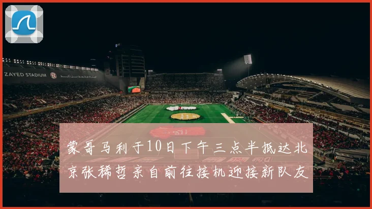 蒙哥马利于10日下午三点半抵达北京张稀哲亲自前往接机迎接新队友