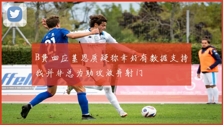 B费回应基恩质疑称幸好有数据支持我并非总为助攻放弃射门