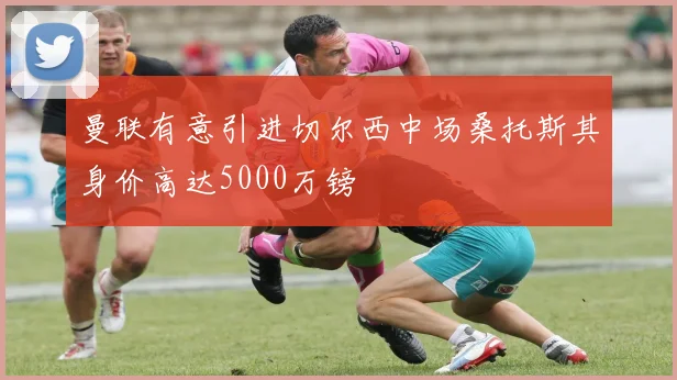 曼联有意引进切尔西中场桑托斯其身价高达5000万镑