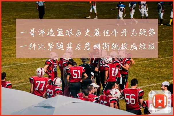 一哥评选篮球历史最佳乔丹无疑第一科比紧随其后詹姆斯跳投成短板